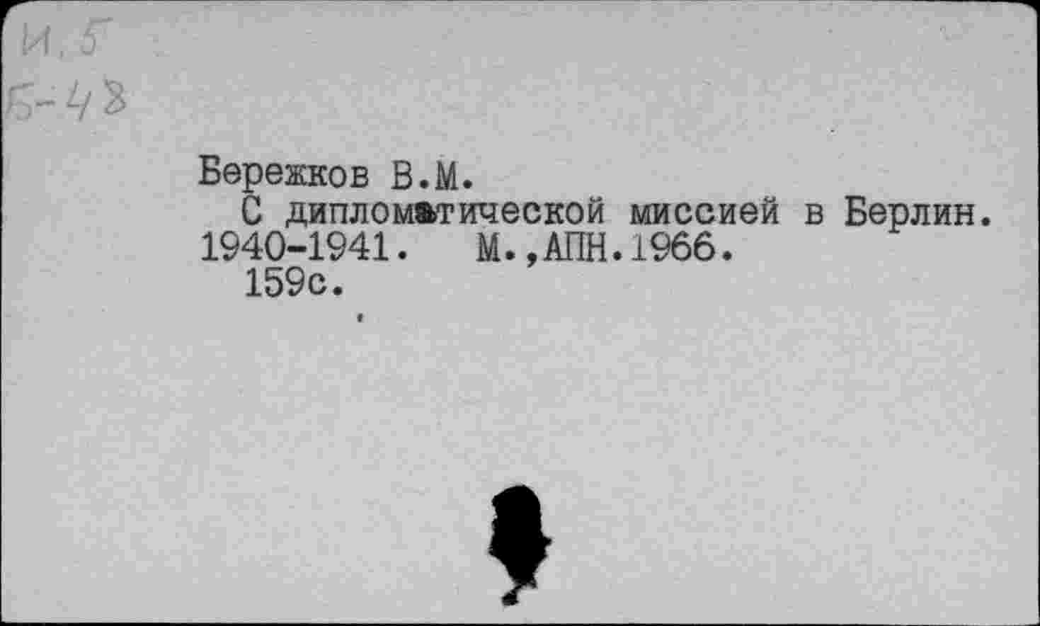 ﻿Бережков В.М.
С дипломатической миссией в Берлин. 1940-1941.	М.,АПН.1966.
159с.